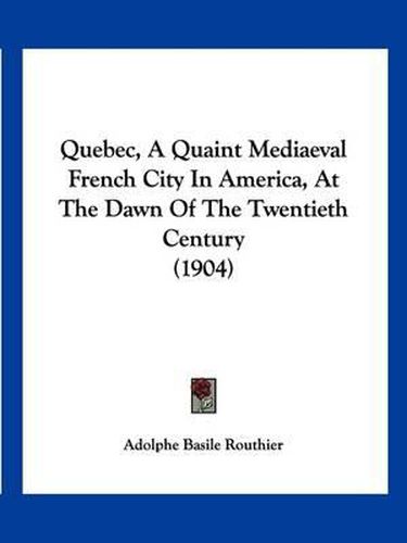 Quebec, a Quaint Mediaeval French City in America, at the Dawn of the Twentieth Century (1904)