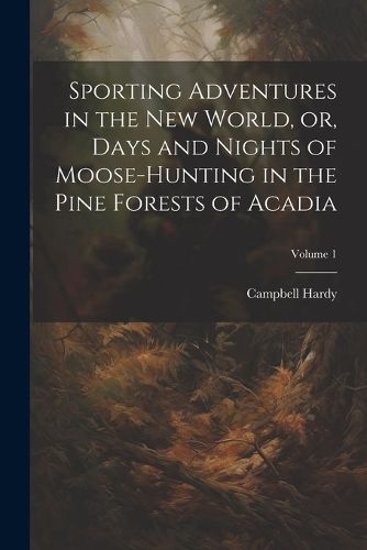 Cover image for Sporting Adventures in the new World, or, Days and Nights of Moose-hunting in the Pine Forests of Acadia; Volume 1