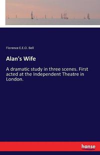 Cover image for Alan's Wife: A dramatic study in three scenes. First acted at the Independent Theatre in London.