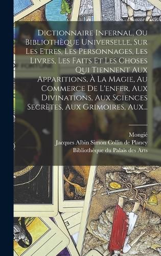 Cover image for Dictionnaire Infernal, Ou Bibliotheque Universelle, Sur Les Etres, Les Personnages, Les Livres, Les Faits Et Les Choses Qui Tiennent Aux Apparitions, A La Magie, Au Commerce De L'enfer, Aux Divinations, Aux Sciences Secretes, Aux Grimoires, Aux...