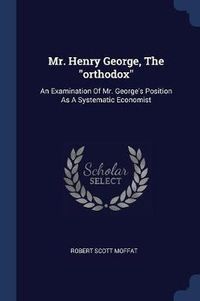 Cover image for Mr. Henry George, the Orthodox: An Examination of Mr. George's Position as a Systematic Economist