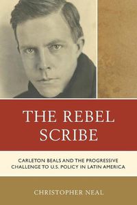 Cover image for The Rebel Scribe: Carleton Beals and the Progressive Challenge to U.S. Policy in Latin America