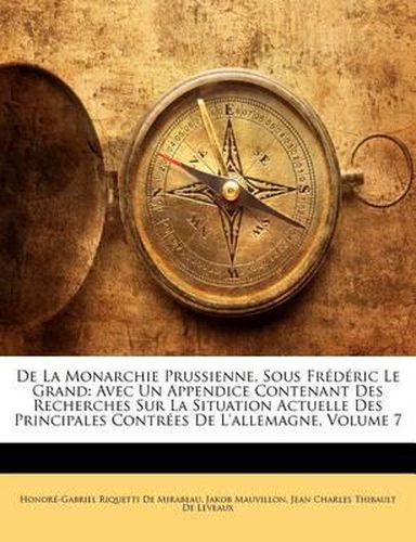 Cover image for de La Monarchie Prussienne, Sous Fr D Ric Le Grand: Avec Un Appendice Contenant Des Recherches Sur La Situation Actuelle Des Principales Contr Es de L'Allemagne, Volume 7