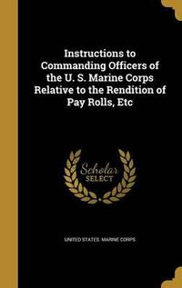 Cover image for Instructions to Commanding Officers of the U. S. Marine Corps Relative to the Rendition of Pay Rolls, Etc