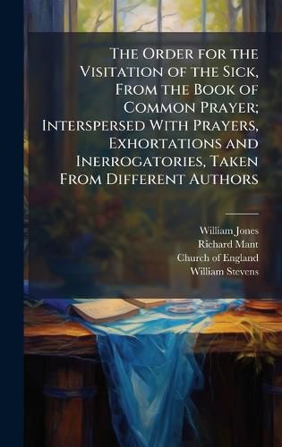 Cover image for The Order for the Visitation of the Sick, From the Book of Common Prayer; Interspersed With Prayers, Exhortations and Inerrogatories, Taken From Different Authors