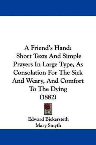 Cover image for A Friend's Hand: Short Texts and Simple Prayers in Large Type, as Consolation for the Sick and Weary, and Comfort to the Dying (1882)