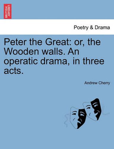 Cover image for Peter the Great: Or, the Wooden Walls. an Operatic Drama, in Three Acts.