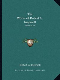 Cover image for The Works of Robert G. Ingersoll: Political V9