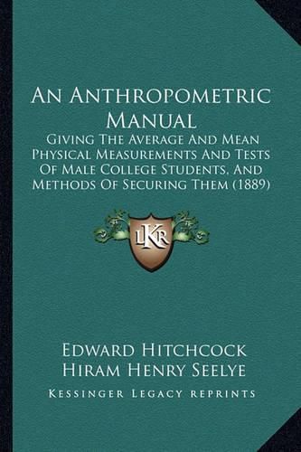 Cover image for An Anthropometric Manual: Giving the Average and Mean Physical Measurements and Tests of Male College Students, and Methods of Securing Them (1889)