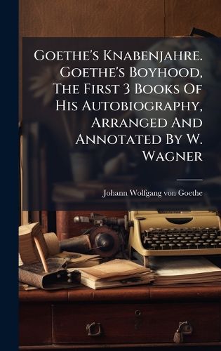 Cover image for Goethe's Knabenjahre. Goethe's Boyhood, The First 3 Books Of His Autobiography, Arranged And Annotated By W. Wagner