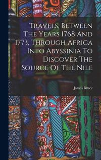 Cover image for Travels, Between The Years 1768 And 1773, Through Africa Into Abyssinia To Discover The Source Of The Nile