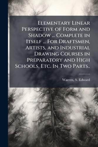 Cover image for Elementary Linear Perspective of Form and Shadow ... Complete in Itself ... For Draftsmen, Artists, and Industrial Drawing Courses in Preparatory and High Schools, Etc. In Two Parts..