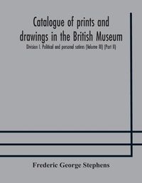Cover image for Catalogue of prints and drawings in the British Museum: Division I. Political and personal satires (Volume III) (Part II)