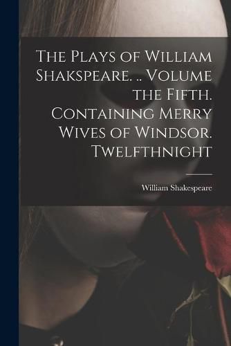 Cover image for The Plays of William Shakspeare. .. Volume the Fifth. Containing Merry Wives of Windsor. Twelfthnight