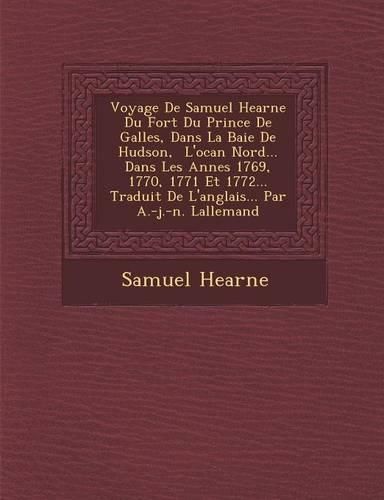 Cover image for Voyage de Samuel Hearne Du Fort Du Prince de Galles, Dans La Baie de Hudson, L'Oc an Nord... Dans Les Ann Es 1769, 1770, 1771 Et 1772... Traduit de L'Anglais... Par A.-J.-N. Lallemand