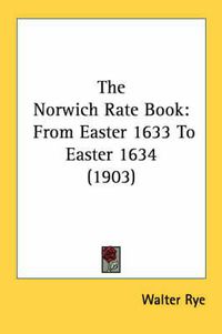 Cover image for The Norwich Rate Book: From Easter 1633 to Easter 1634 (1903)