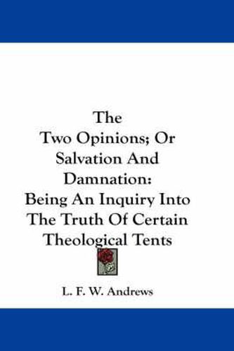 Cover image for The Two Opinions; Or Salvation and Damnation: Being an Inquiry Into the Truth of Certain Theological Tents
