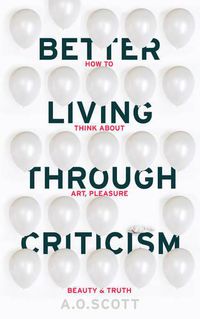 Cover image for Better Living Through Criticism: How to Think about Art, Pleasure, Beauty and Truth