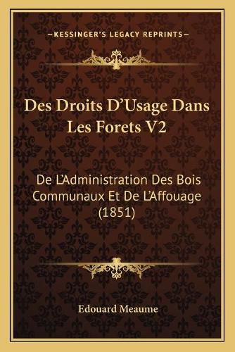 Des Droits D'Usage Dans Les Forets V2: de L'Administration Des Bois Communaux Et de L'Affouage (1851)