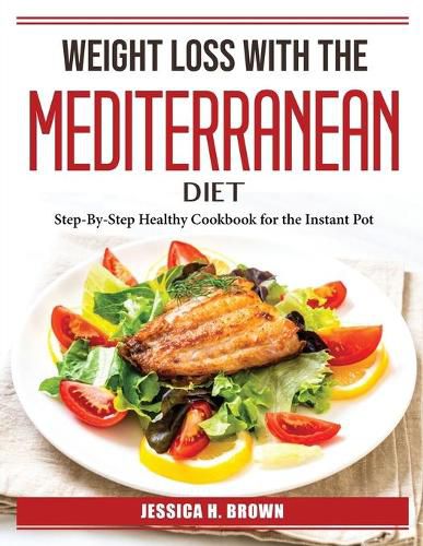 Cover image for Weight Loss with the Mediterranean Diet: Step-By-Step Healthy Cookbook for the Instant Pot