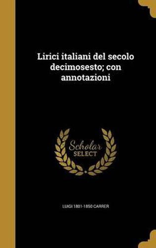 Lirici Italiani del Secolo Decimosesto; Con Annotazioni