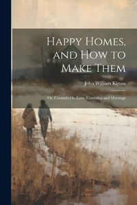 Cover image for Happy Homes, and How to Make Them; Or, Counsels On Love, Courtship and Marriage