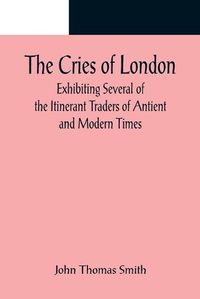 Cover image for The Cries of London; Exhibiting Several of the Itinerant Traders of Antient and Modern Times