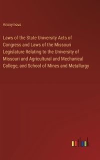 Cover image for Laws of the State University Acts of Congress and Laws of the Missouri Legislature Relating to the University of Missouri and Agricultural and Mechanical College, and School of Mines and Metallurgy