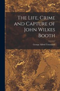 Cover image for The Life, Crime and Capture of John Wilkes Booth