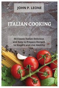 Cover image for Italian Cooking: 50 Classic Italian Delicious and Easy to Prepare Recipes to Stay Fit and Live Healthy