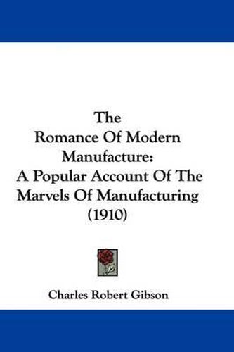 Cover image for The Romance of Modern Manufacture: A Popular Account of the Marvels of Manufacturing (1910)
