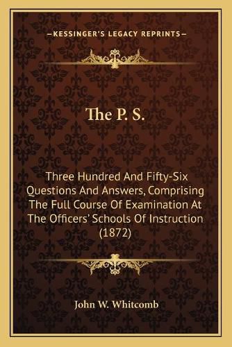 The P. S.: Three Hundred and Fifty-Six Questions and Answers, Comprising the Full Course of Examination at the Officers' Schools of Instruction (1872)