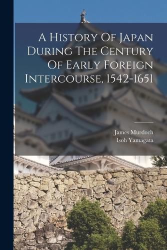 Cover image for A History Of Japan During The Century Of Early Foreign Intercourse, 1542-1651