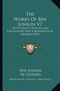 Cover image for The Works of Ben Jonson V7: With Notes Critical and Explanatory and a Biographical Memoir (1875)