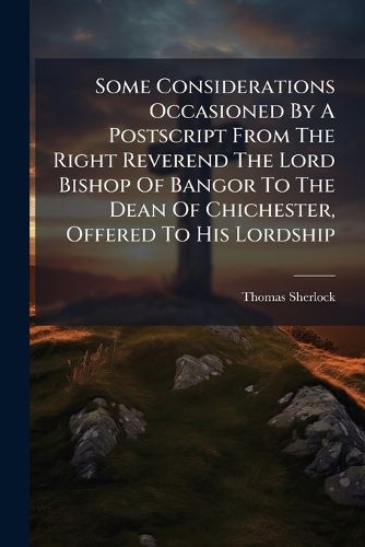 Cover image for Some Considerations Occasioned by a PostScript from the Right Reverend the Lord Bishop of Bangor to the Dean of Chichester, Offered to His Lordship