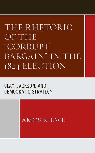 Cover image for The Rhetoric of the  Corrupt Bargain  in the 1824 Election: Clay, Jackson, and Democratic Strategy