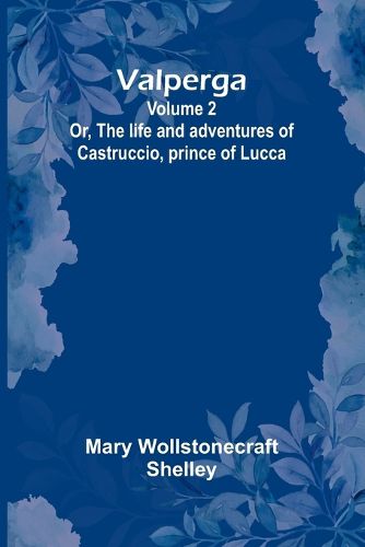 Valperga Volume 2; Or, The life and adventures of Castruccio, prince of Lucca