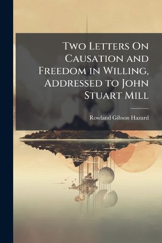 Cover image for Two Letters On Causation and Freedom in Willing, Addressed to John Stuart Mill