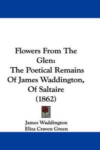 Cover image for Flowers From The Glen: The Poetical Remains Of James Waddington, Of Saltaire (1862)