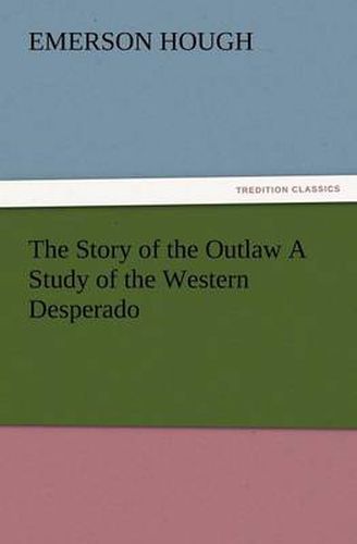 Cover image for The Story of the Outlaw a Study of the Western Desperado