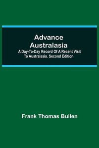Cover image for Advance Australasia: A Day-to-Day Record of a Recent Visit to Australasia. Second Edition.