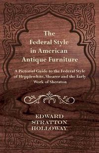 Cover image for The Federal Style in American Antique Furniture - A Pictorial Guide to the Federal Style of Hepplewhite, Shearer and the Early Work of Sheraton