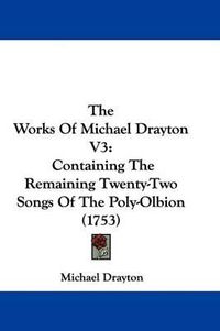 Cover image for The Works Of Michael Drayton V3: Containing The Remaining Twenty-Two Songs Of The Poly-Olbion (1753)