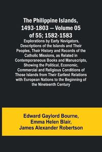 Cover image for The Philippine Islands, 1493-1803 - Volume 05 of 55; 1582-1583; Explorations by Early Navigators, Descriptions of the Islands and Their Peoples, Their History and Records of the Catholic Missions, as Related in Contemporaneous Books and Manuscripts, Showing th