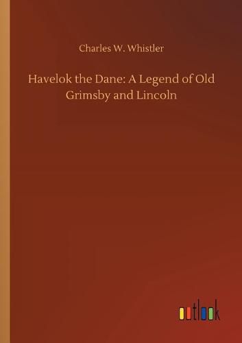 Havelok the Dane: A Legend of Old Grimsby and Lincoln