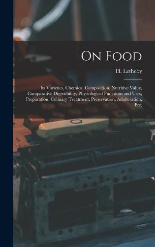 Cover image for On Food: Its Varieties, Chemical Composition, Nutritive Value, Comparative Digestibility, Physiological Functions and Uses, Preparation, Culinary Treatment, Preservation, Adulteration, Etc.