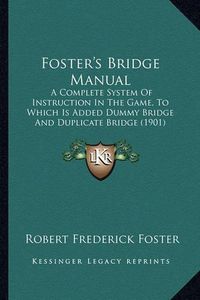 Cover image for Foster's Bridge Manual: A Complete System of Instruction in the Game, to Which Is Added Dummy Bridge and Duplicate Bridge (1901)