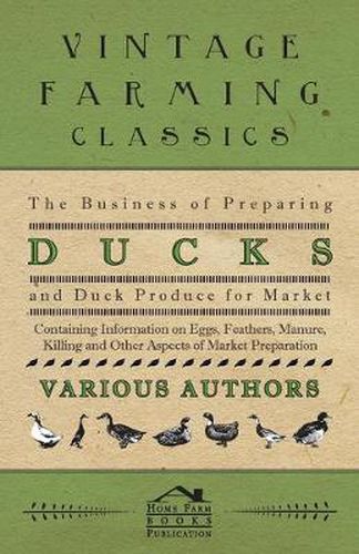 Cover image for The Business of Preparing Ducks and Duck Produce for Market - Containing Information on Eggs, Feathers, Manure, Killing and Other Aspects of Market Preparation