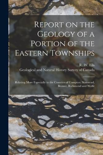 Report on the Geology of a Portion of the Eastern Townships [microform]: Relating More Especially to the Counties of Compton, Stanstead, Beauce, Richmond and Wolfe