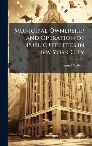 Cover image for Municipal Ownership and Operation of Public Utilities in New York City